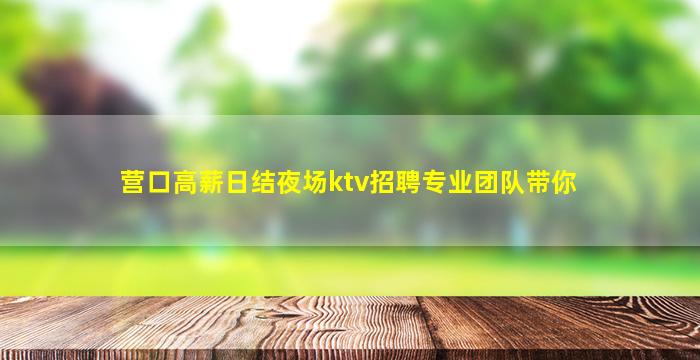 营口高薪日结夜场ktv招聘专业团队带你