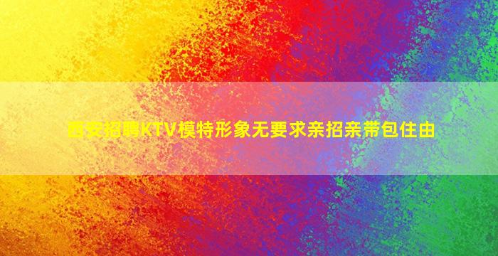 西安招聘KTV模特形象无要求亲招亲带包住由